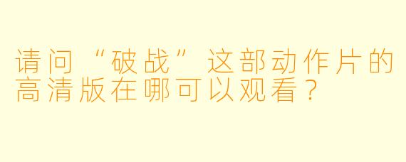 请问“破战”这部动作片的高清版在哪可以观看？