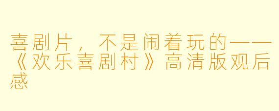 喜剧片，不是闹着玩的——《欢乐喜剧村》高清版观后感
