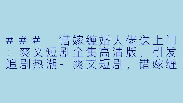 ### 错嫁缠婚大佬送上门：爽文短剧全集高清版，引发追剧热潮-爽文短剧，错嫁缠婚大佬送上门，全集，高清版