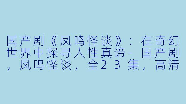 国产剧《凤鸣怪谈》：在奇幻世界中探寻人性真谛-国产剧，凤鸣怪谈，全23集，高清版