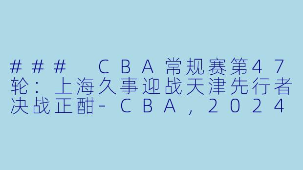 ### CBA常规赛第47轮：上海久事迎战天津先行者决战正酣-CBA，2024年03月24日 CBA常规赛第47轮 上海久事vs天津先行者，正赛，高清版