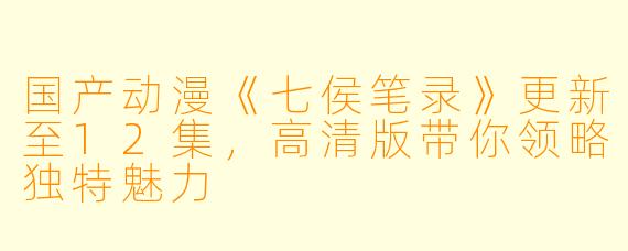 国产动漫《七侯笔录》更新至12集，高清版带你领略独特魅力