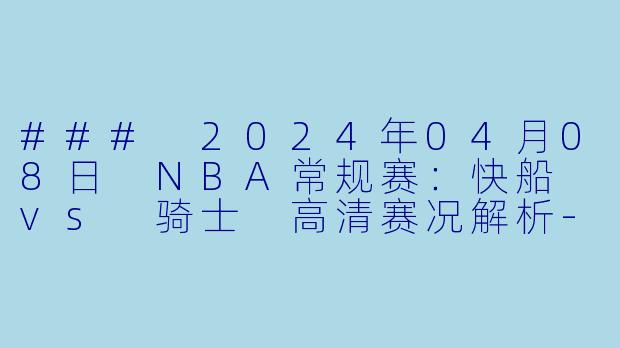 ### 2024年04月08日 NBA常规赛：快船 vs 骑士 高清赛况解析-NBA，2024年04月08日 NBA常规赛 快船vs骑士，正赛，高清版