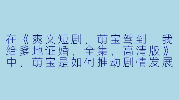 在《爽文短剧,萌宝驾到 我给爹地证婚,全集,高清版》中,萌宝是如何推动剧情发展的?