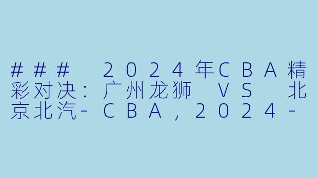 ### 2024年CBA精彩对决：广州龙狮 VS 北京北汽-CBA，2024-01-27 CBA 广州龙狮 VS 北京北汽，正赛，高清版