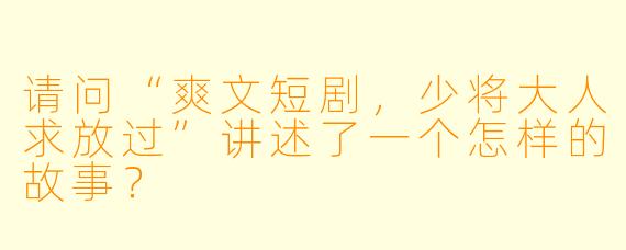 请问“爽文短剧,少将大人求放过”讲述了一个怎样的故事?