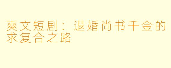 爽文短剧：退婚尚书千金的求复合之路