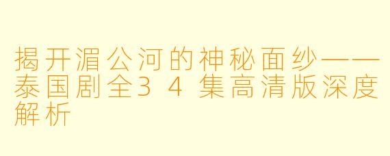 揭开湄公河的神秘面纱——泰国剧全34集高清版深度解析