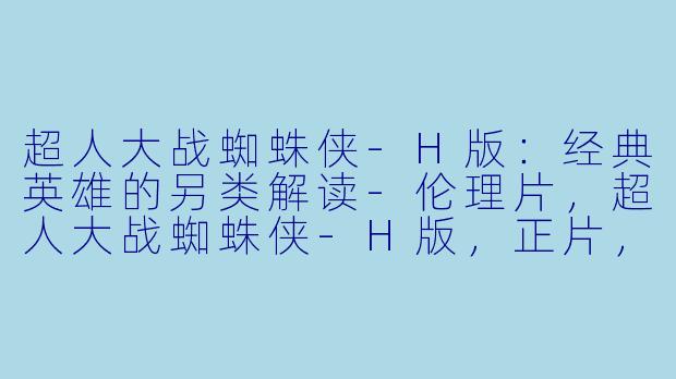 超人大战蜘蛛侠-H版：经典英雄的另类解读-伦理片，超人大战蜘蛛侠-H版，正片，