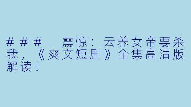 ### 震惊：云养女帝要杀我，《爽文短剧》全集高清版解读！