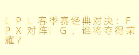 LPL春季赛经典对决：FPX对阵IG，谁将夺得荣耀？