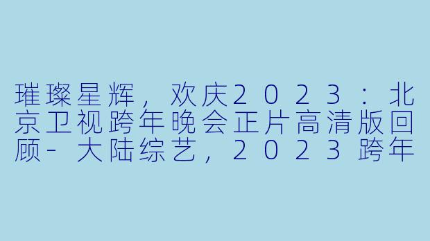璀璨星辉，欢庆2023：北京卫视跨年晚会正片高清版回顾-大陆综艺，2023跨年晚会-北京卫视跨年晚会，正片，高清版