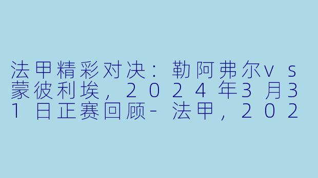 法甲精彩对决：勒阿弗尔vs蒙彼利埃，2024年3月31日正赛回顾-法甲，2024年03月31日 法甲联赛 勒阿弗尔vs蒙彼利埃，正赛，高清版