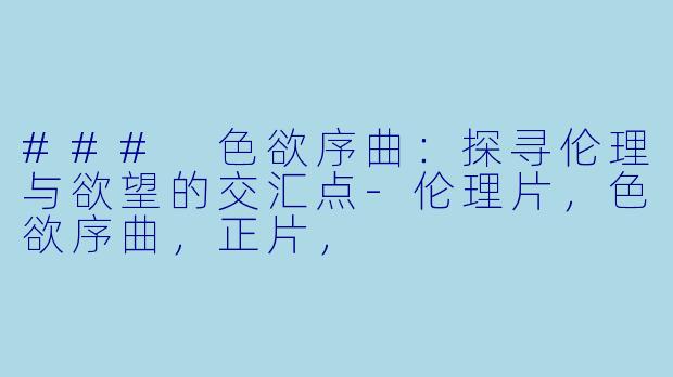 ### 色欲序曲：探寻伦理与欲望的交汇点-伦理片，色欲序曲，正片，