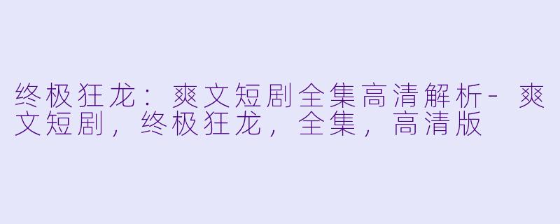 终极狂龙：爽文短剧全集高清解析-爽文短剧，终极狂龙，全集，高清版