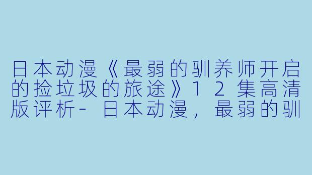 日本动漫《最弱的驯养师开启的捡垃圾的旅途》12集高清版评析-日本动漫，最弱的驯养师开启的捡垃圾的旅途，更新至12集，高清版