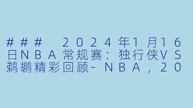 ### 2024年1月16日NBA常规赛：独行侠VS鹈鹕精彩回顾-NBA，2024-01-16 NBA常规赛 独行侠 VS 鹈鹕，正赛，高清版
