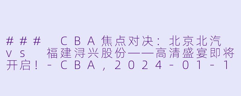 ### CBA焦点对决：北京北汽 vs 福建浔兴股份——高清盛宴即将开启！-CBA，2024-01-17 CBA 北京北汽 VS 福建浔兴股份，正赛，高清版