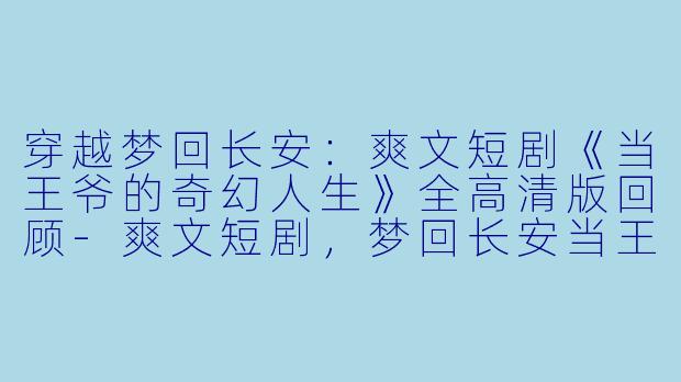 穿越梦回长安：爽文短剧《当王爷的奇幻人生》全高清版回顾-爽文短剧，梦回长安当王爷，全集，高清版