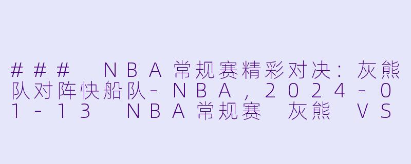 ### NBA常规赛精彩对决：灰熊队对阵快船队-NBA，2024-01-13 NBA常规赛 灰熊 VS 快船，正赛，高清版