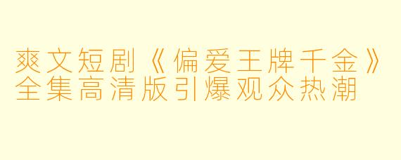 爽文短剧《偏爱王牌千金》全集高清版引爆观众热潮
