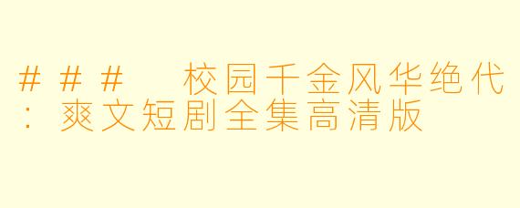 ### 校园千金风华绝代：爽文短剧全集高清版