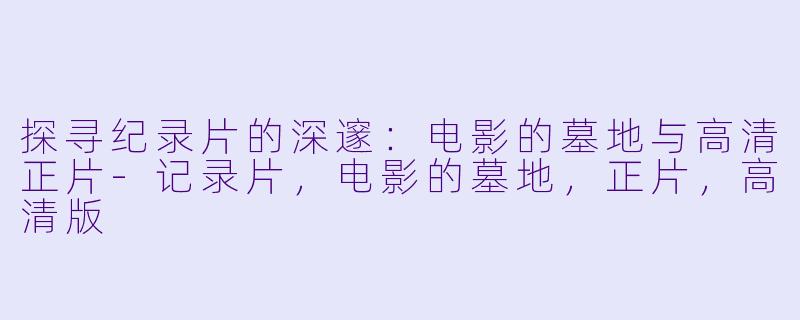 探寻纪录片的深邃：电影的墓地与高清正片-记录片，电影的墓地，正片，高清版