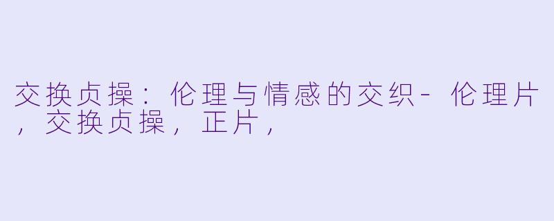 交换贞操：伦理与情感的交织-伦理片，交换贞操，正片，