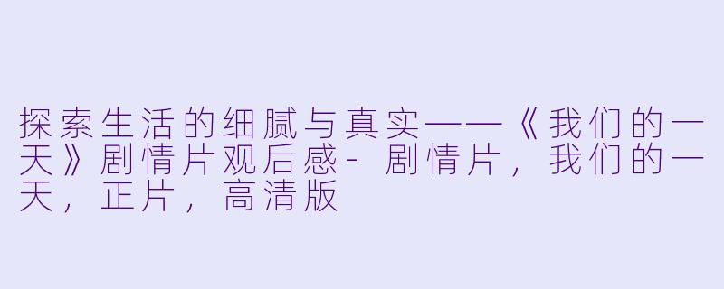 探索生活的细腻与真实——《我们的一天》剧情片观后感-剧情片，我们的一天，正片，高清版