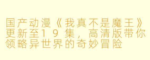 国产动漫《我真不是魔王》更新至19集，高清版带你领略异世界的奇妙冒险