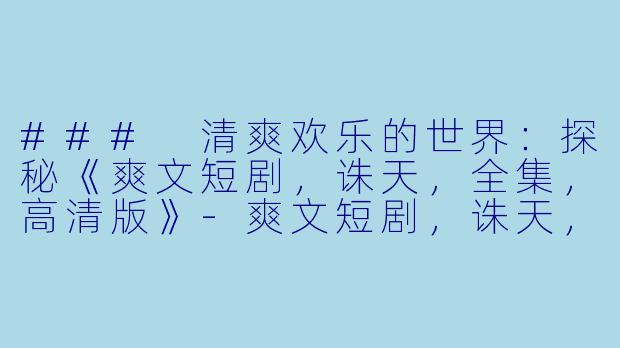 ### 清爽欢乐的世界：探秘《爽文短剧，诛天，全集，高清版》-爽文短剧，诛天，全集，高清版
