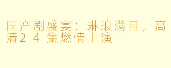国产剧盛宴：琳琅满目，高清24集燃情上演
