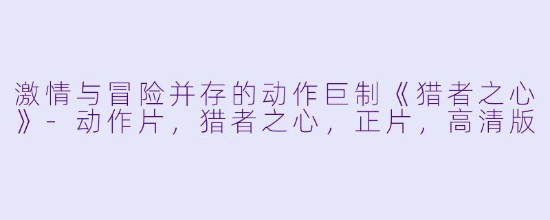 激情与冒险并存的动作巨制《猎者之心》-动作片，猎者之心，正片，高清版