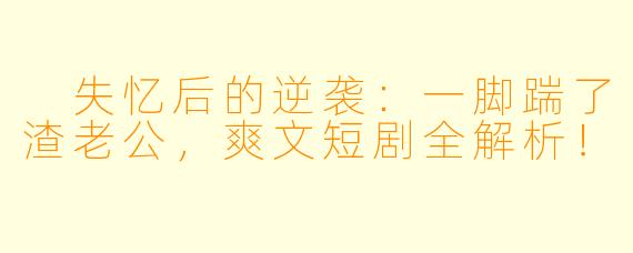 失忆后的逆袭：一脚踹了渣老公，爽文短剧全解析！