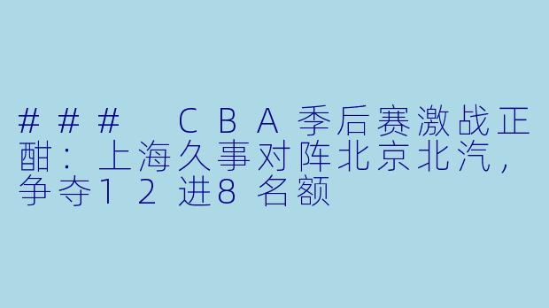 ### CBA季后赛激战正酣：上海久事对阵北京北汽，争夺12进8名额