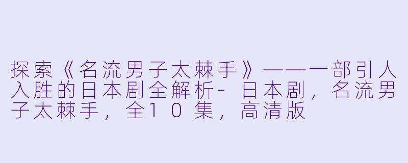 探索《名流男子太棘手》——一部引人入胜的日本剧全解析-日本剧，名流男子太棘手，全10集，高清版