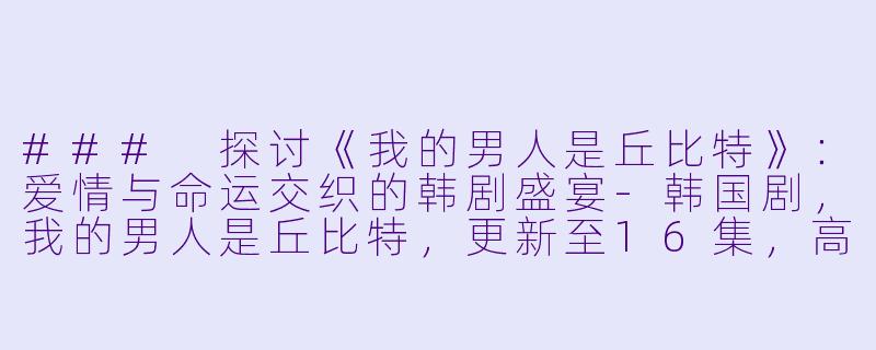 ### 探讨《我的男人是丘比特》：爱情与命运交织的韩剧盛宴-韩国剧，我的男人是丘比特，更新至16集，高清版