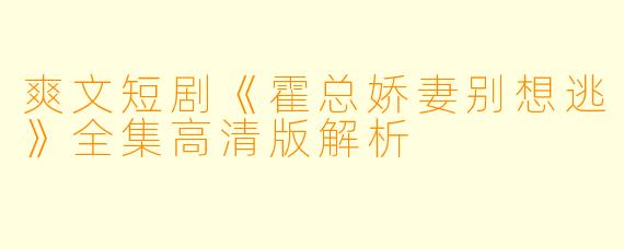 爽文短剧《霍总娇妻别想逃》全集高清版解析