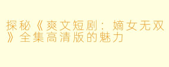 探秘《爽文短剧：嫡女无双》全集高清版的魅力