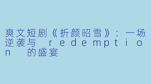 爽文短剧《折颜昭雪》：一场逆袭与 redemption 的盛宴