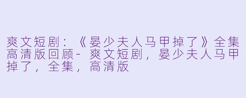 爽文短剧：《晏少夫人马甲掉了》全集高清版回顾-爽文短剧，晏少夫人马甲掉了，全集，高清版