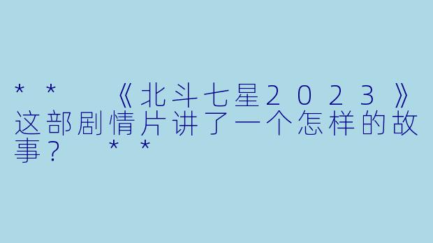 ** 《北斗七星2023》这部剧情片讲了一个怎样的故事? **