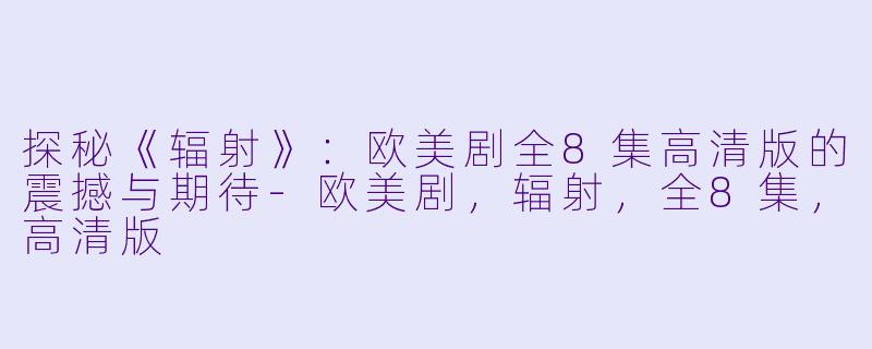 探秘《辐射》：欧美剧全8集高清版的震撼与期待-欧美剧，辐射，全8集，高清版