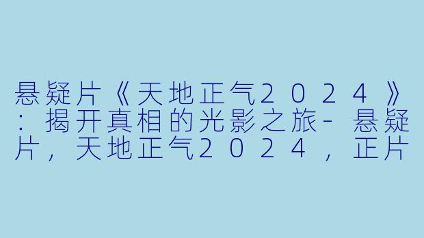 悬疑片《天地正气2024》：揭开真相的光影之旅-悬疑片，天地正气2024，正片，高清版