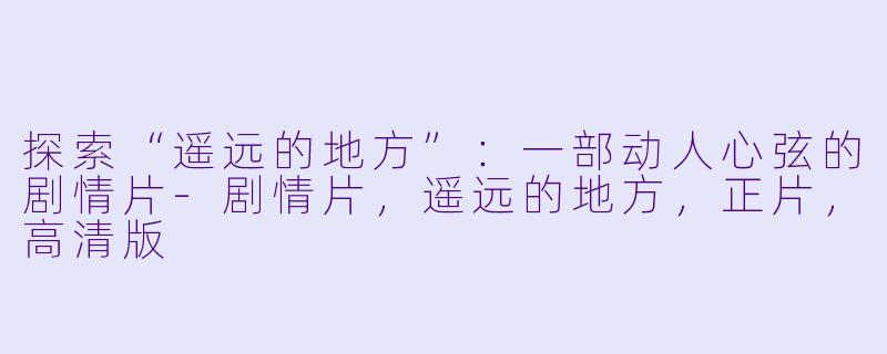 探索“遥远的地方”:一部动人心弦的剧情片