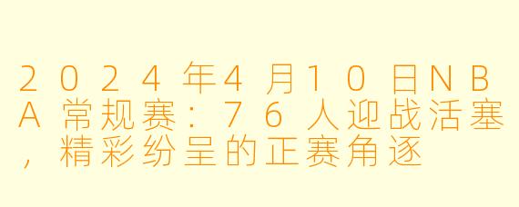 2024年4月10日NBA常规赛：76人迎战活塞，精彩纷呈的正赛角逐