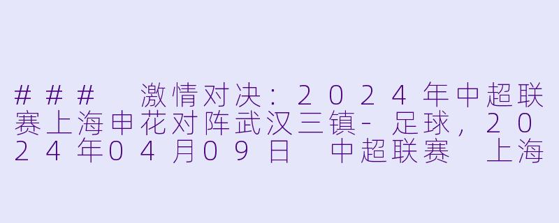 ### 激情对决：2024年中超联赛上海申花对阵武汉三镇-足球，2024年04月09日 中超联赛 上海申花vs武汉三镇，正赛，高清版