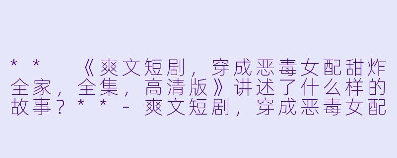 ** 《爽文短剧,穿成恶毒女配甜炸全家,全集,高清版》讲述了什么样的故事?**