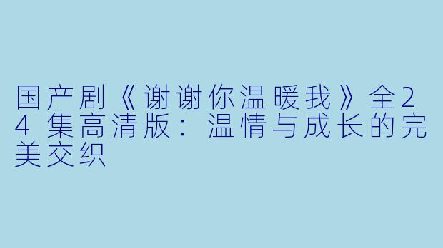 国产剧《谢谢你温暖我》全24集高清版：温情与成长的完美交织