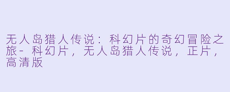 无人岛猎人传说：科幻片的奇幻冒险之旅-科幻片，无人岛猎人传说，正片，高清版